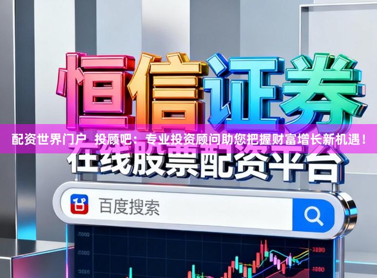 配资世界门户  投顾吧：专业投资顾问助您把握财富增长新机遇！