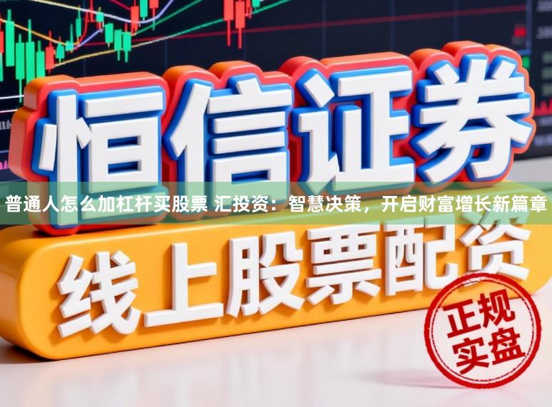 普通人怎么加杠杆买股票 汇投资：智慧决策，开启财富增长新篇章