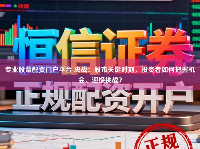专业股票配资门户平台 决战：股市关键时刻，投资者如何把握机会、迎接挑战？