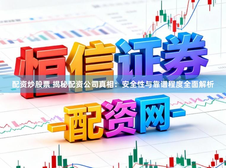 配资炒股票 揭秘配资公司真相：安全性与靠谱程度全面解析
