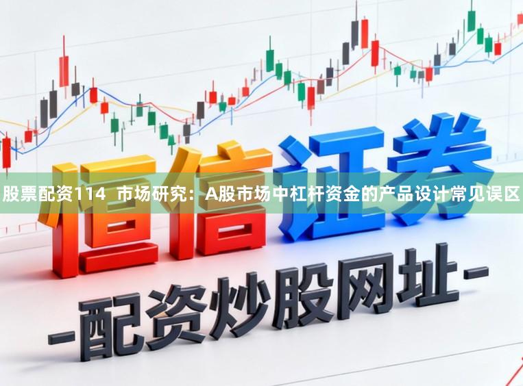 股票配资114  市场研究：A股市场中杠杆资金的产品设计常见误区