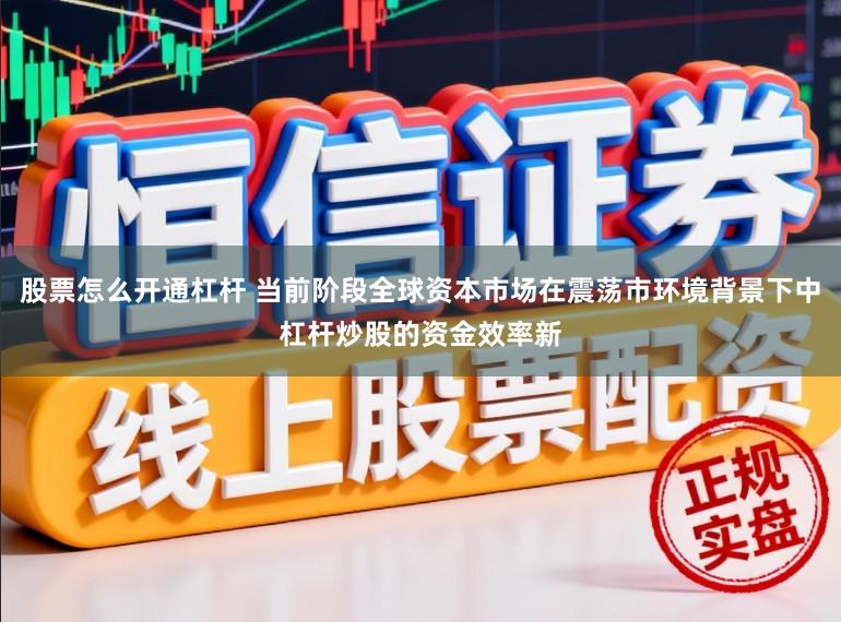 股票怎么开通杠杆 当前阶段全球资本市场在震荡市环境背景下中杠杆炒股的资金效率新