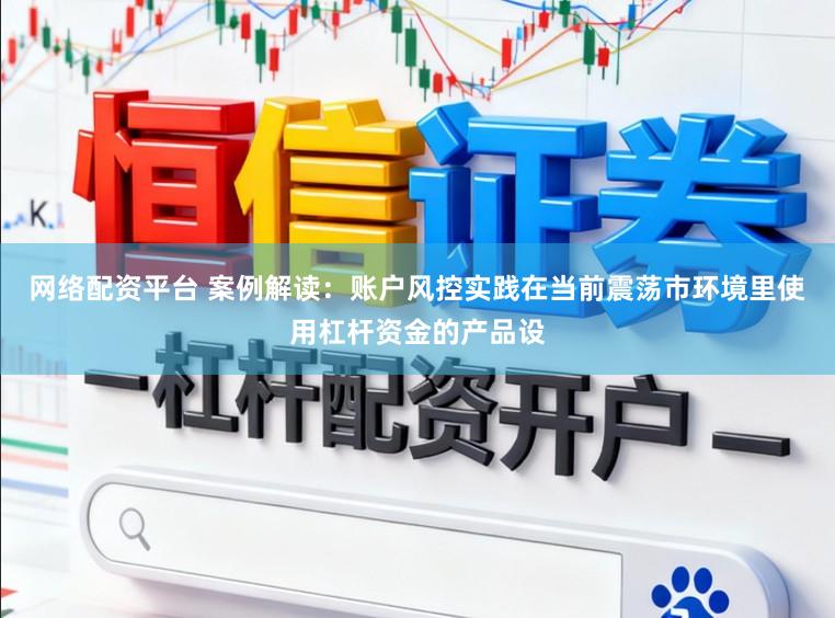 网络配资平台 案例解读：账户风控实践在当前震荡市环境里使用杠杆资金的产品设
