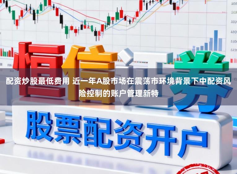 配资炒股最低费用 近一年A股市场在震荡市环境背景下中配资风险控制的账户管理新特