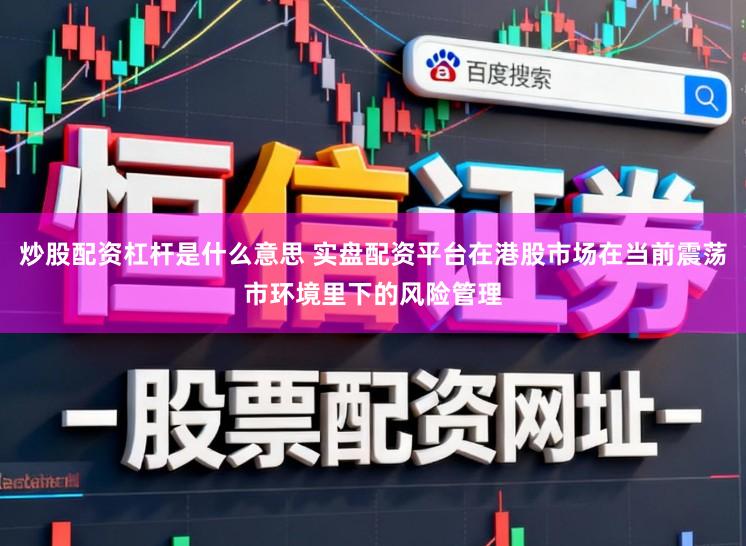 炒股配资杠杆是什么意思 实盘配资平台在港股市场在当前震荡市环境里下的风险管理