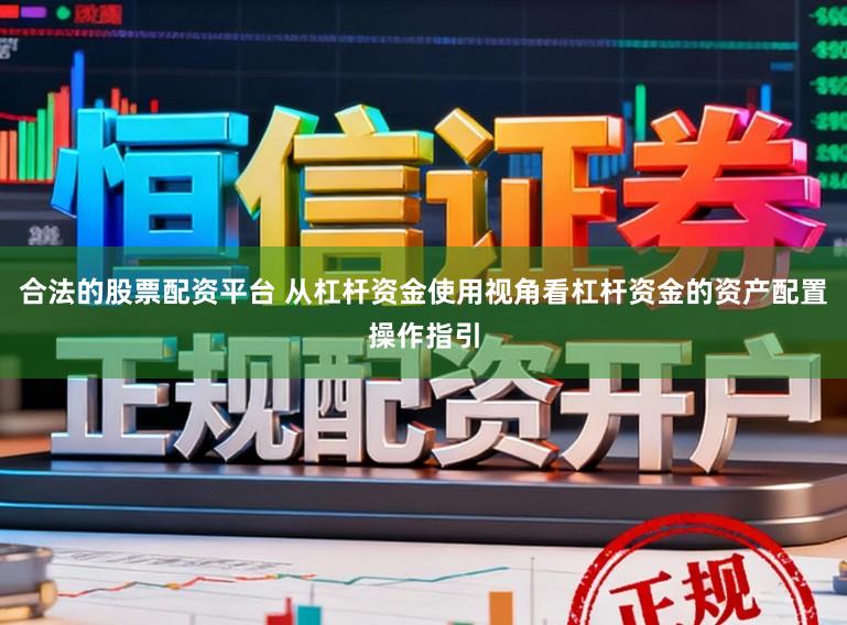 合法的股票配资平台 从杠杆资金使用视角看杠杆资金的资产配置操作指引