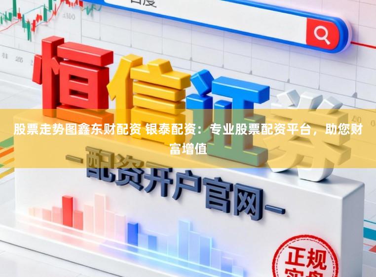 股票走势图鑫东财配资 银泰配资：专业股票配资平台，助您财富增值