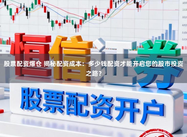 股票配资爆仓 揭秘配资成本：多少钱配资才能开启您的股市投资之路？
