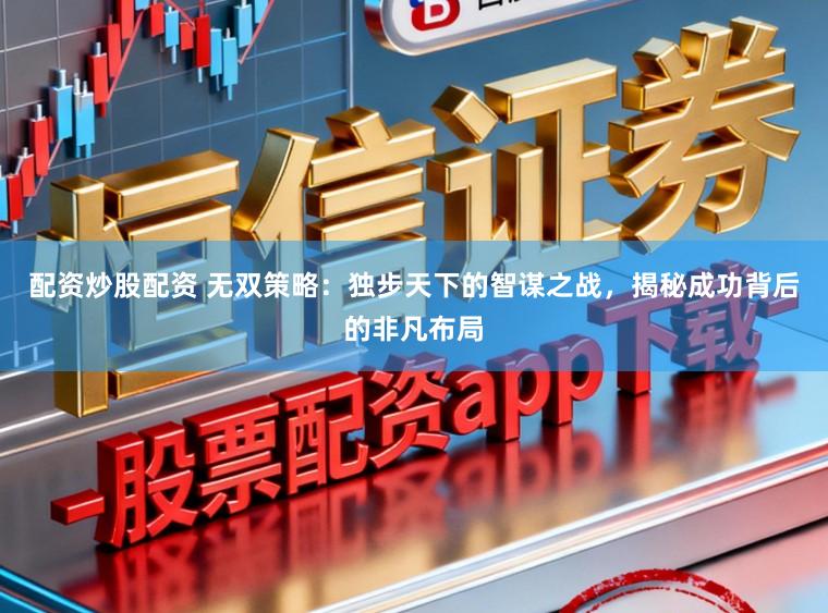 配资炒股配资 无双策略：独步天下的智谋之战，揭秘成功背后的非凡布局
