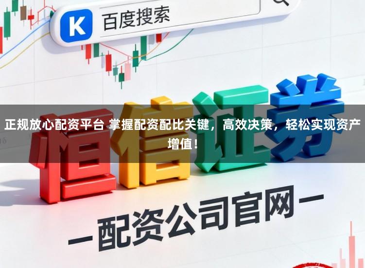 正规放心配资平台 掌握配资配比关键，高效决策，轻松实现资产增值！