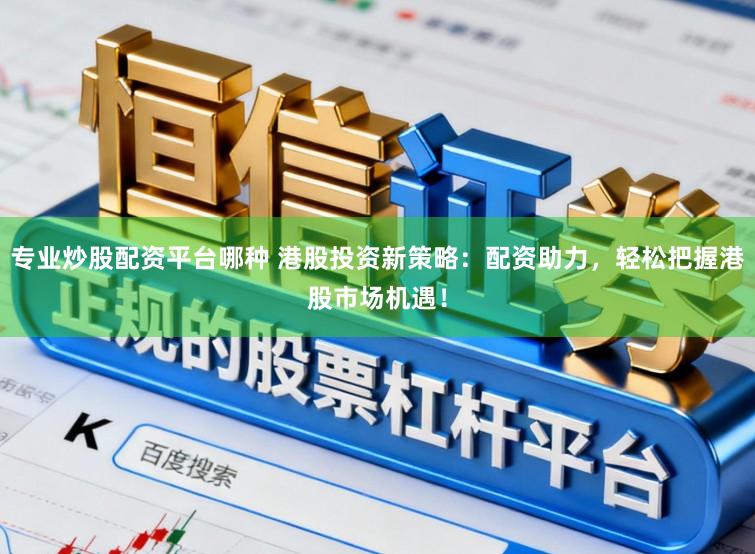 专业炒股配资平台哪种 港股投资新策略：配资助力，轻松把握港股市场机遇！