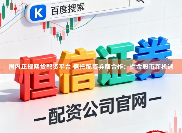 国内正规期货配资平台 信托配资券商合作：掘金股市新机遇