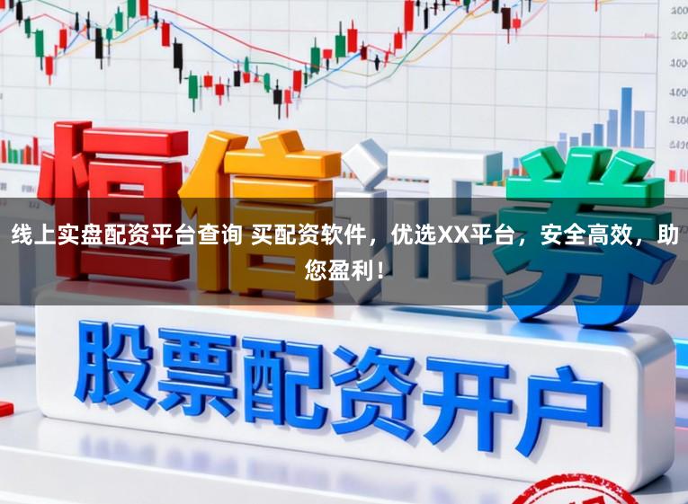 线上实盘配资平台查询 买配资软件，优选XX平台，安全高效，助您盈利！