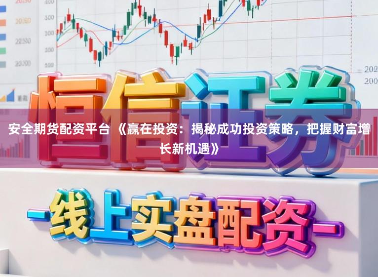 安全期货配资平台 《赢在投资：揭秘成功投资策略，把握财富增长新机遇》