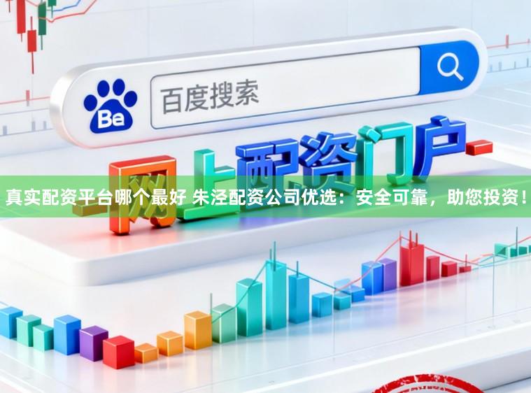 真实配资平台哪个最好 朱泾配资公司优选：安全可靠，助您投资！
