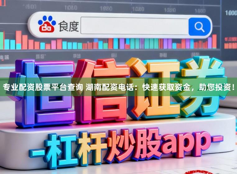 专业配资股票平台查询 湖南配资电话：快速获取资金，助您投资！