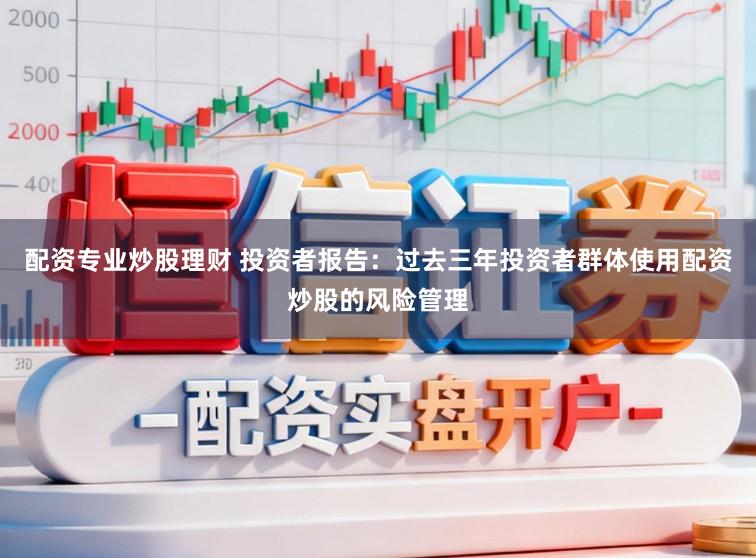 配资专业炒股理财 投资者报告：过去三年投资者群体使用配资炒股的风险管理