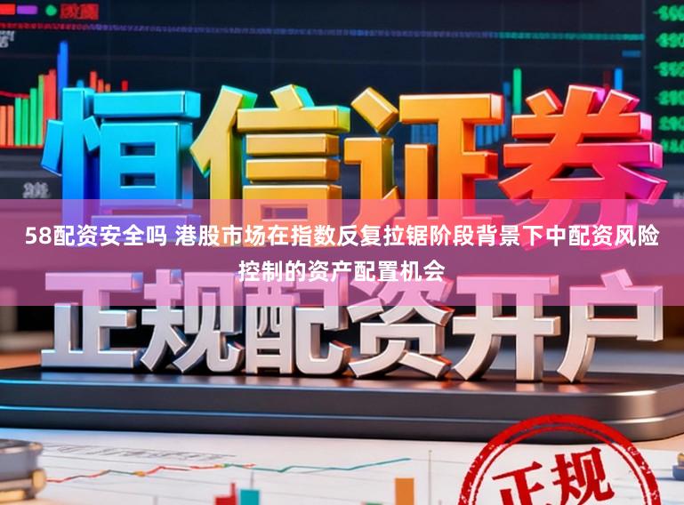 58配资安全吗 港股市场在指数反复拉锯阶段背景下中配资风险控制的资产配置机会