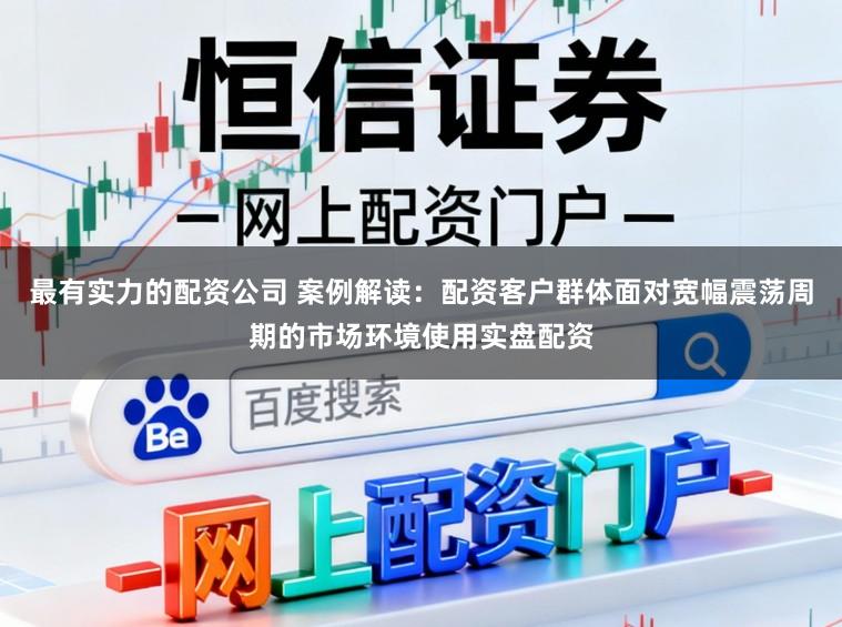 最有实力的配资公司 案例解读：配资客户群体面对宽幅震荡周期的市场环境使用实盘配资