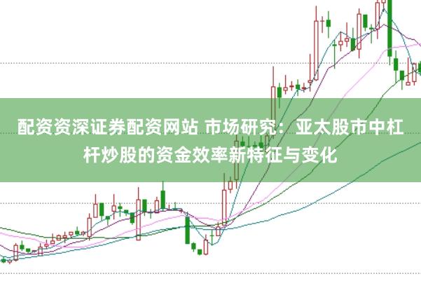 配资资深证券配资网站 市场研究：亚太股市中杠杆炒股的资金效率新特征与变化