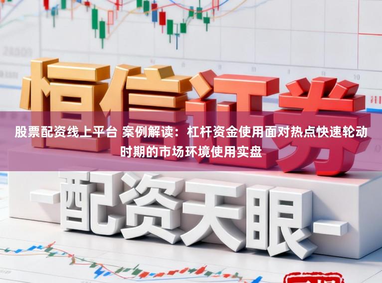 股票配资线上平台 案例解读：杠杆资金使用面对热点快速轮动时期的市场环境使用实盘