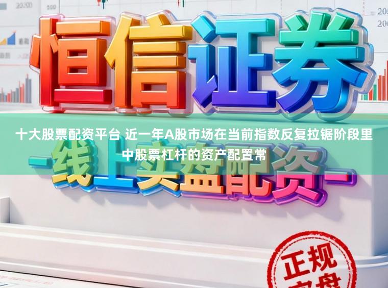 十大股票配资平台 近一年A股市场在当前指数反复拉锯阶段里中股票杠杆的资产配置常