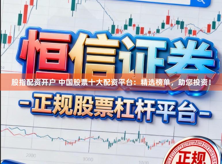 股指配资开户 中国股票十大配资平台：精选榜单，助您投资！
