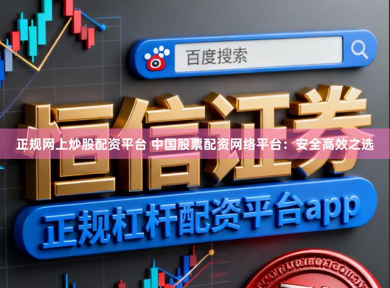正规网上炒股配资平台 中国股票配资网络平台：安全高效之选