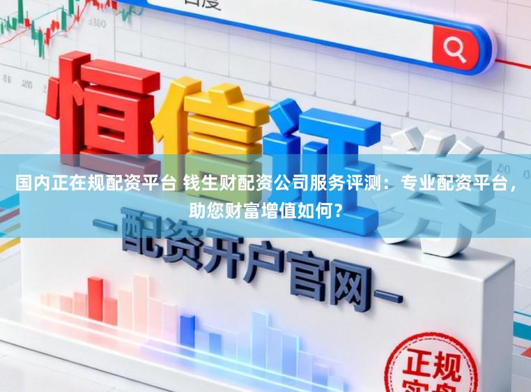 国内正在规配资平台 钱生财配资公司服务评测：专业配资平台，助您财富增值如何？