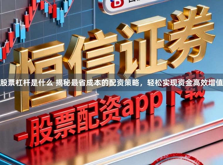 股票杠杆是什么 揭秘最省成本的配资策略，轻松实现资金高效增值