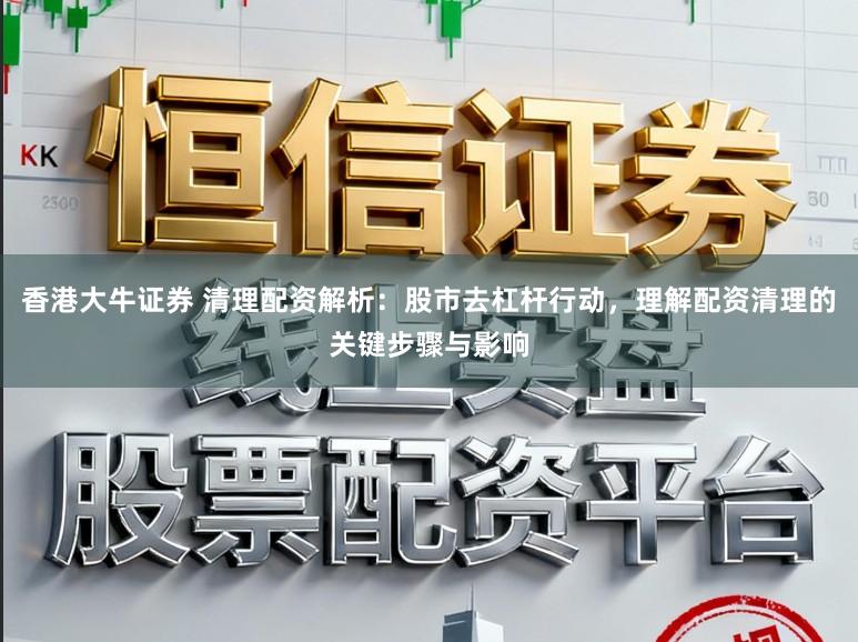 香港大牛证券 清理配资解析：股市去杠杆行动，理解配资清理的关键步骤与影响