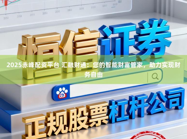 2025赤峰配资平台 汇融财通：您的智能财富管家，助力实现财务自由