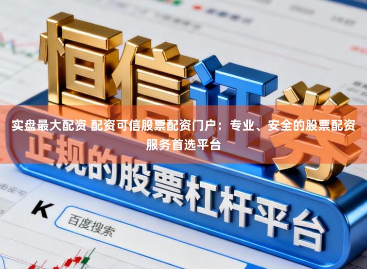 实盘最大配资 配资可信股票配资门户：专业、安全的股票配资服务首选平台
