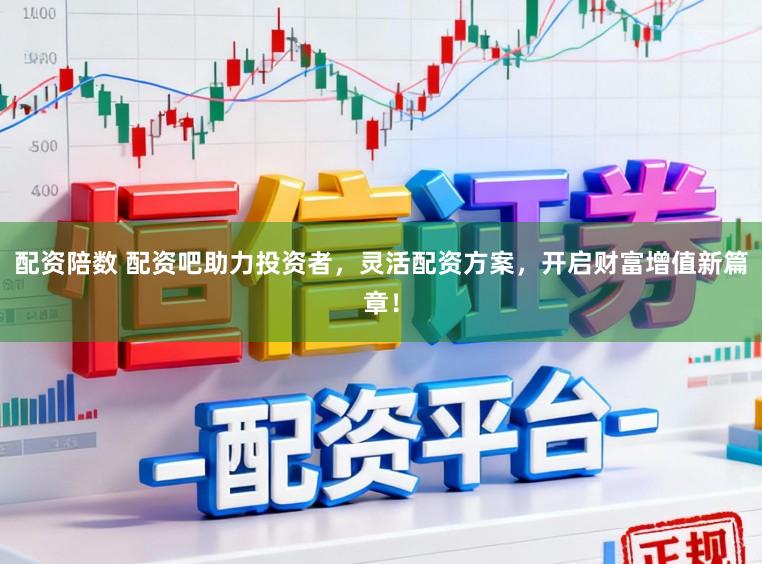 配资陪数 配资吧助力投资者，灵活配资方案，开启财富增值新篇章！