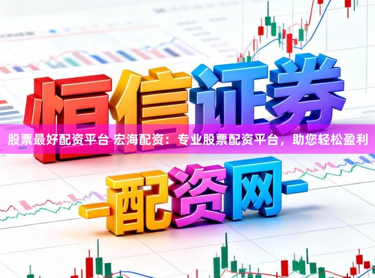股票最好配资平台 宏海配资：专业股票配资平台，助您轻松盈利
