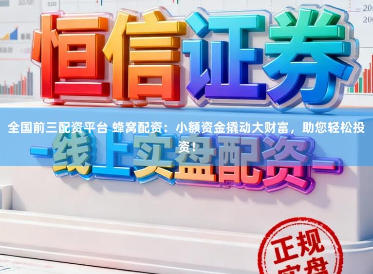 全国前三配资平台 蜂窝配资：小额资金撬动大财富，助您轻松投资！