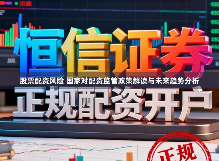 股票配资风险 国家对配资监管政策解读与未来趋势分析