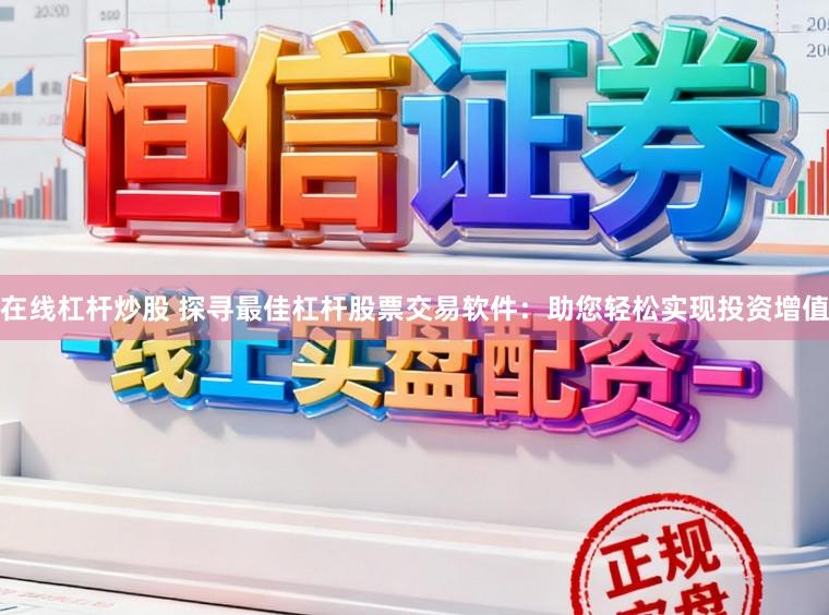 在线杠杆炒股 探寻最佳杠杆股票交易软件：助您轻松实现投资增值