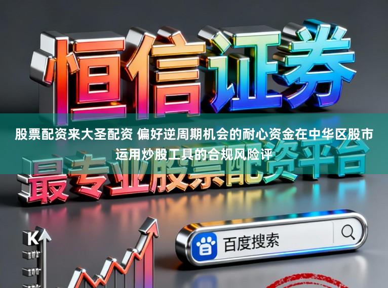 股票配资来大圣配资 偏好逆周期机会的耐心资金在中华区股市运用炒股工具的合规风险评