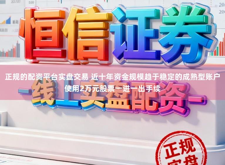正规的配资平台实盘交易 近十年资金规模趋于稳定的成熟型账户使用2万元股票一进一出手续