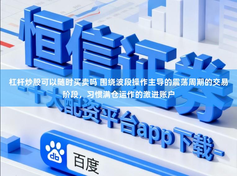 杠杆炒股可以随时买卖吗 围绕波段操作主导的震荡周期的交易阶段，习惯满仓运作的激进账户