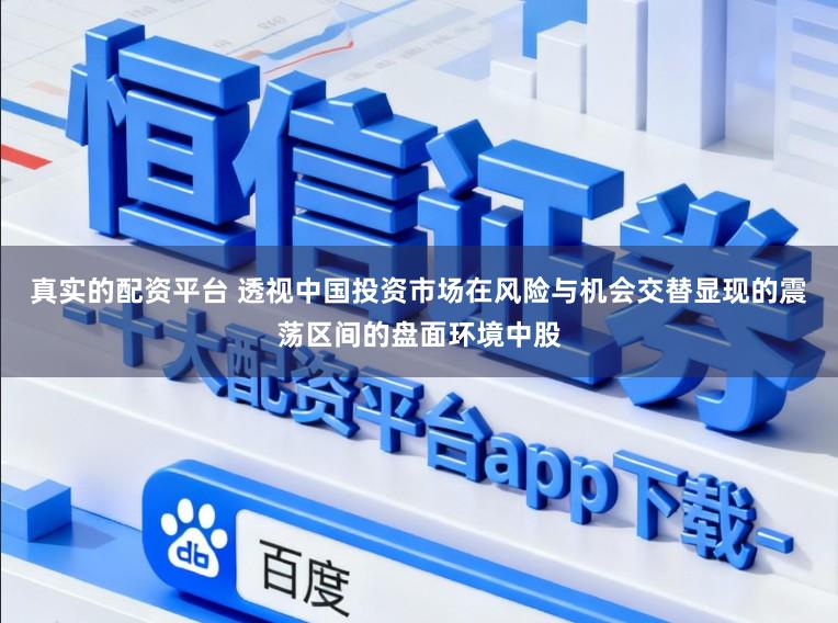 真实的配资平台 透视中国投资市场在风险与机会交替显现的震荡区间的盘面环境中股