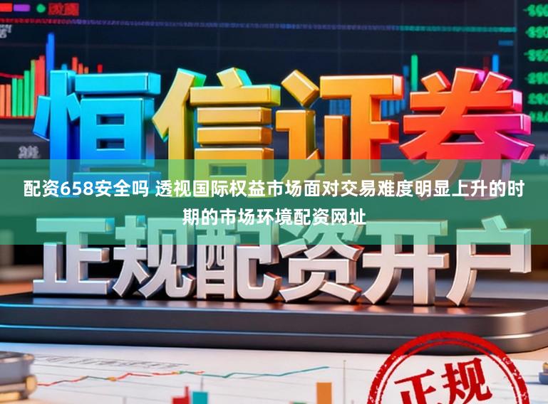 配资658安全吗 透视国际权益市场面对交易难度明显上升的时期的市场环境配资网址
