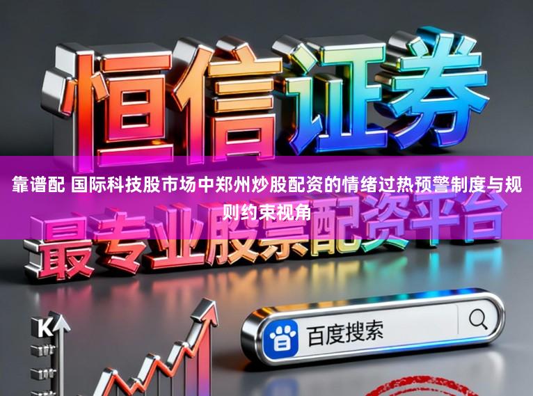 靠谱配 国际科技股市场中郑州炒股配资的情绪过热预警制度与规则约束视角