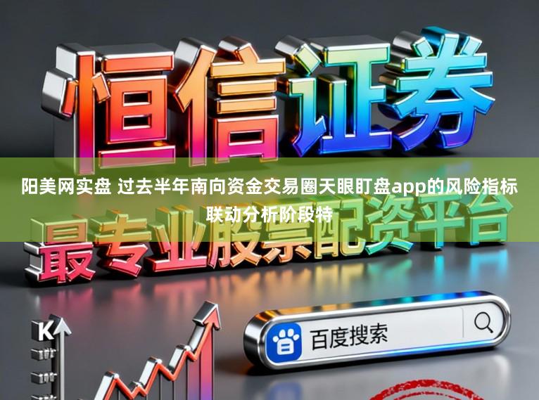 阳美网实盘 过去半年南向资金交易圈天眼盯盘app的风险指标联动分析阶段特