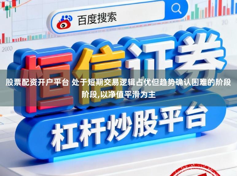 股票配资开户平台 处于短期交易逻辑占优但趋势确认困难的阶段阶段,以净值平滑为主