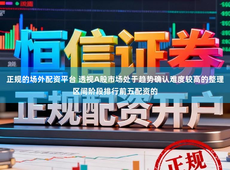 正规的场外配资平台 透视A股市场处于趋势确认难度较高的整理区间阶段排行前五配资的