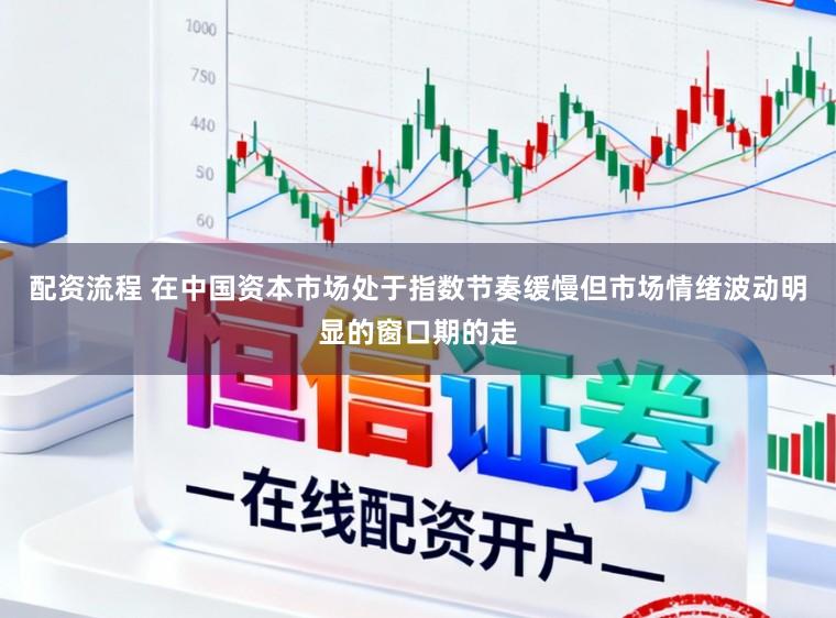 配资流程 在中国资本市场处于指数节奏缓慢但市场情绪波动明显的窗口期的走