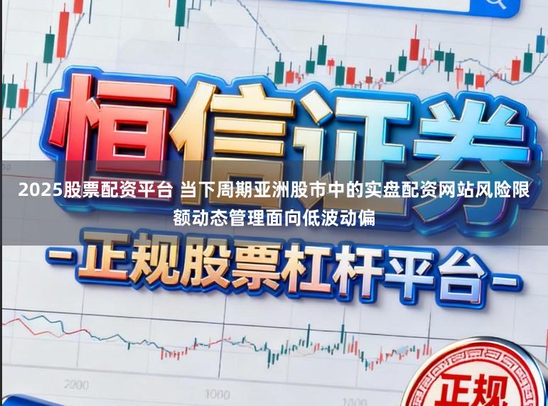 2025股票配资平台 当下周期亚洲股市中的实盘配资网站风险限额动态管理面向低波动偏