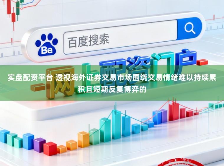 实盘配资平台 透视海外证券交易市场围绕交易情绪难以持续累积且短期反复博弈的